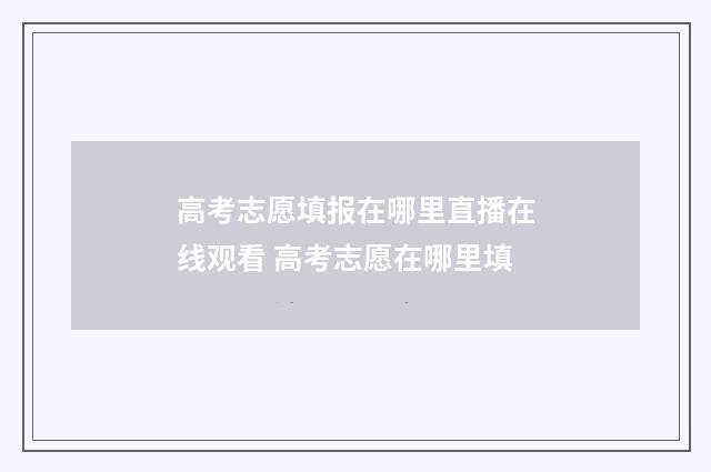 高考志愿填报在哪里直播在线观看 高考志愿在哪里填