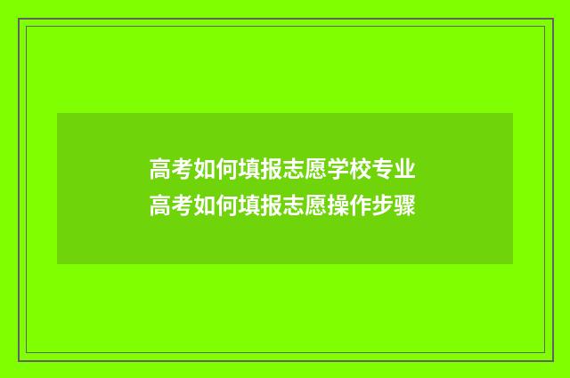 高考如何填报志愿学校专业 高考如何填报志愿操作步骤