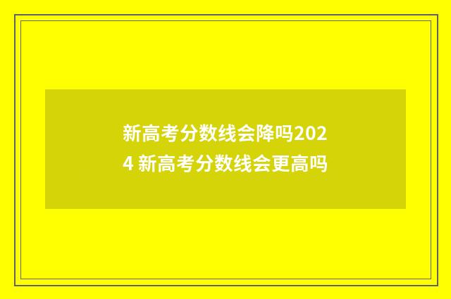 新高考分数线会降吗2024 新高考分数线会更高吗