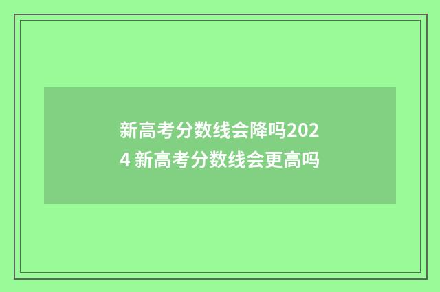 新高考分数线会降吗2024 新高考分数线会更高吗