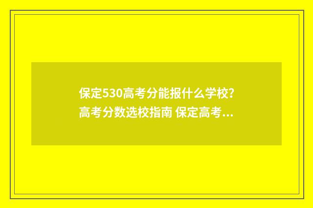 保定530高考分能报什么学校？高考分数选校指南 保定高考满分多少分