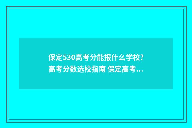 保定530高考分能报什么学校？高考分数选校指南 保定高考满分多少分