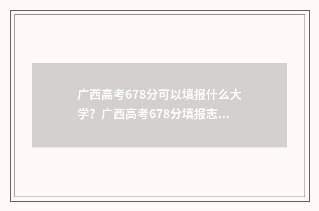 广西高考678分可以填报什么大学？广西高考678分填报志愿参考 广西高考生723分