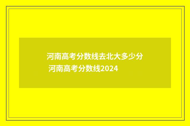 河南高考分数线去北大多少分 河南高考分数线2024