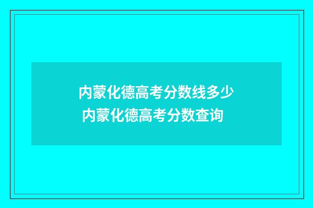内蒙化德高考分数线多少 内蒙化德高考分数查询