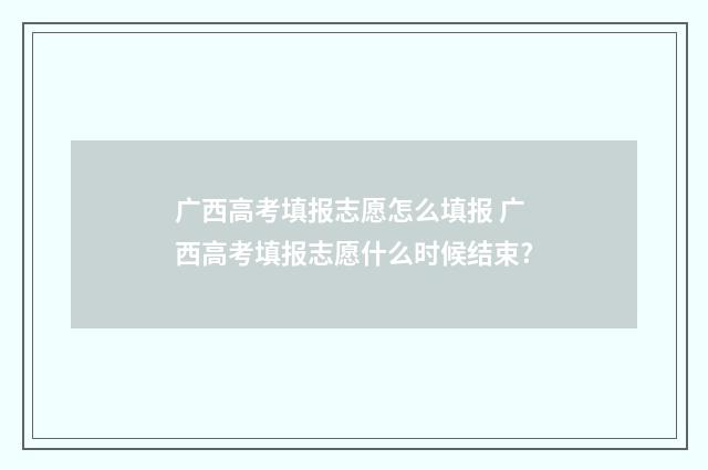 广西高考填报志愿怎么填报 广西高考填报志愿什么时候结束?
