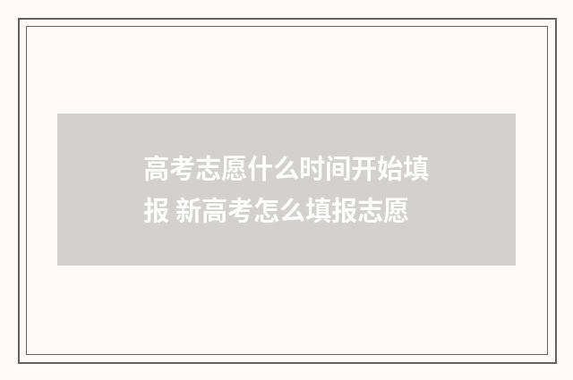 高考志愿什么时间开始填报 新高考怎么填报志愿