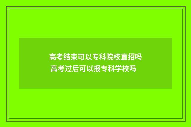 高考结束可以专科院校直招吗 高考过后可以报专科学校吗