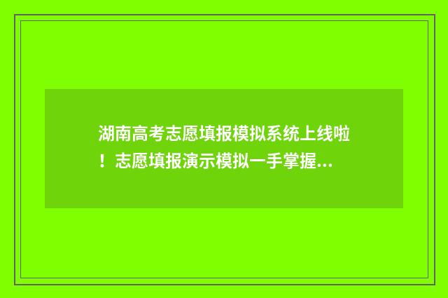 湖南高考志愿填报模拟系统上线啦！志愿填报演示模拟一手掌握 湖南高考志愿填报指南2024