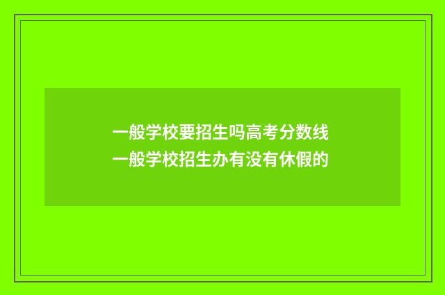 一般学校要招生吗高考分数线 一般学校招生办有没有休假的