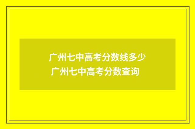 广州七中高考分数线多少 广州七中高考分数查询