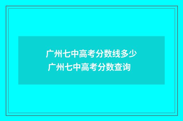 广州七中高考分数线多少 广州七中高考分数查询