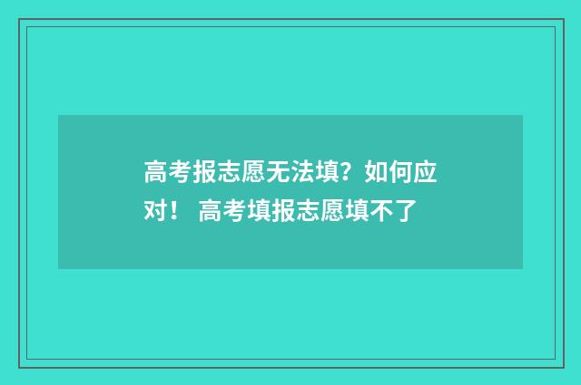 高考报志愿无法填？如何应对！ 高考填报志愿填不了