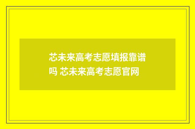 芯未来高考志愿填报靠谱吗 芯未来高考志愿官网