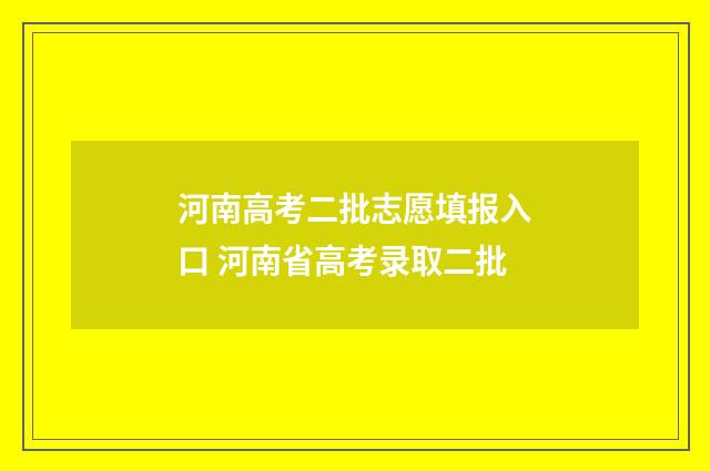 河南高考二批志愿填报入口 河南省高考录取二批