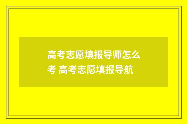 高考志愿填报导师怎么考 高考志愿填报导航