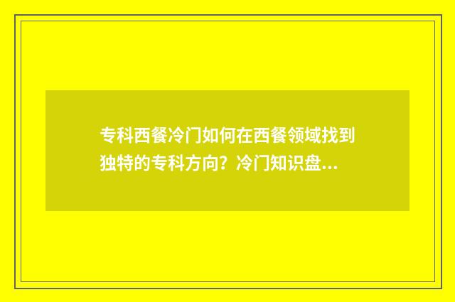专科西餐冷门如何在西餐领域找到独特的专科方向？冷门知识盘点 有西餐专业的专科大学