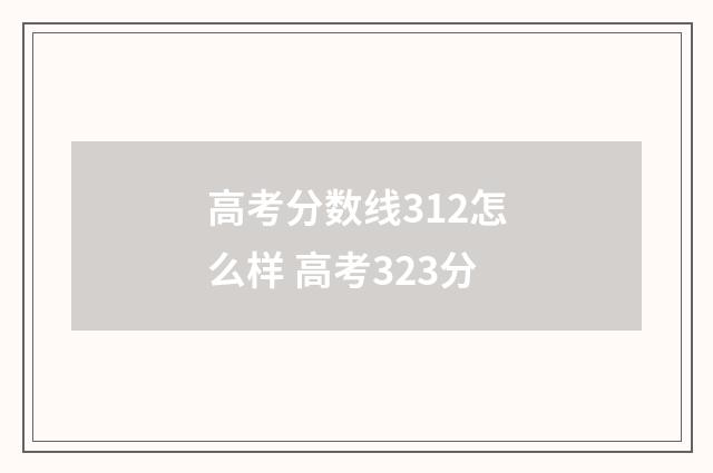 高考分数线312怎么样 高考323分