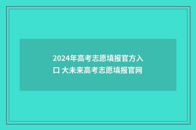 2024年高考志愿填报官方入口 大未来高考志愿填报官网