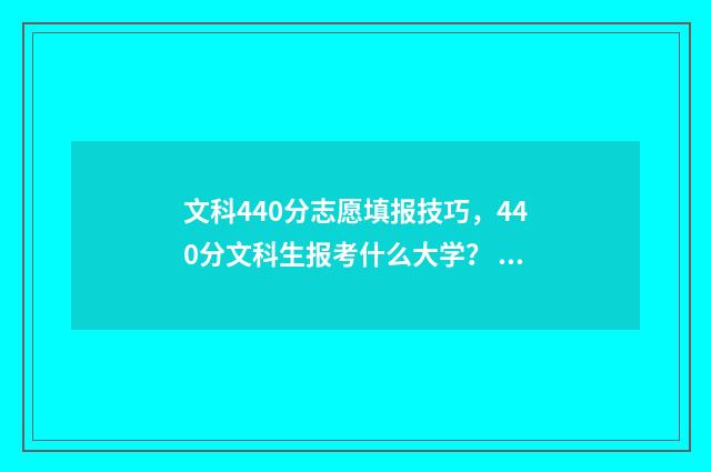 文科440分志愿填报技巧，440分文科生报考什么大学？ 高考文科440分能上什么学校2021