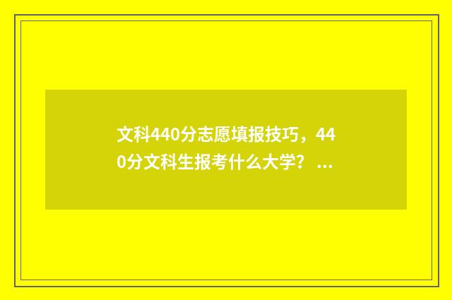 文科440分志愿填报技巧，440分文科生报考什么大学？ 高考文科440分能上什么学校2021