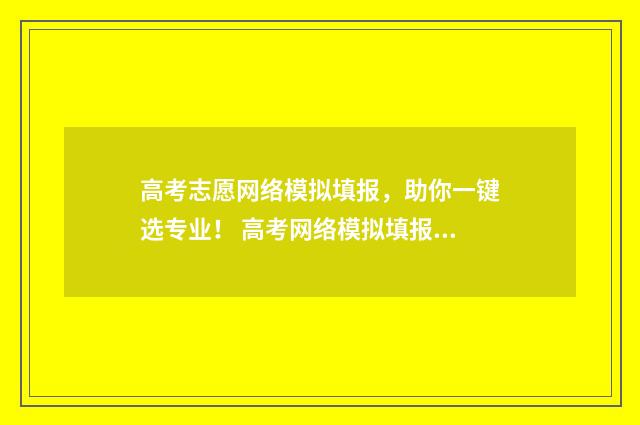 高考志愿网络模拟填报,助你一键选专业! 高考网络模拟填报志愿