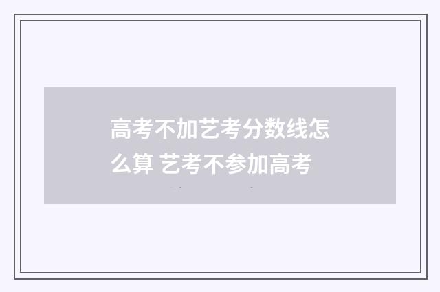 高考不加艺考分数线怎么算 艺考不参加高考