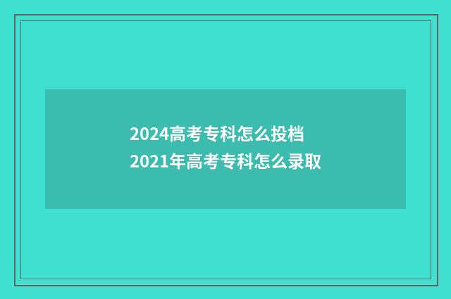 2024高考专科怎么投档 2021年高考专科怎么录取