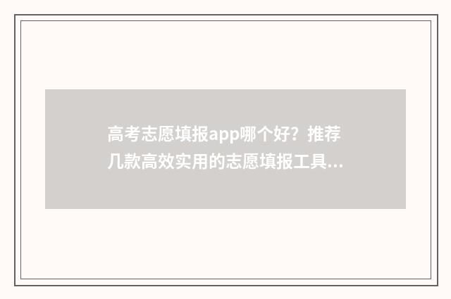 高考志愿填报app哪个好？推荐几款高效实用的志愿填报工具 高考志愿填报App是哪些