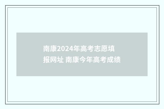 南康2024年高考志愿填报网址 南康今年高考成绩