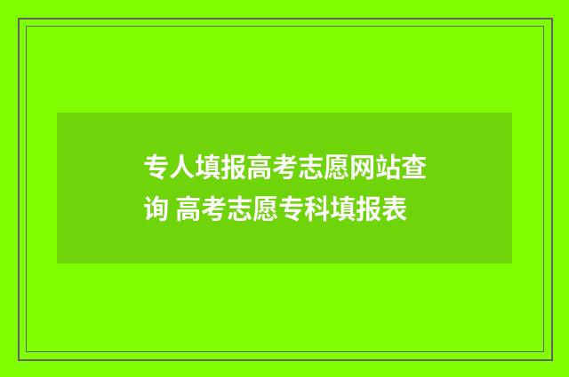 专人填报高考志愿网站查询 高考志愿专科填报表