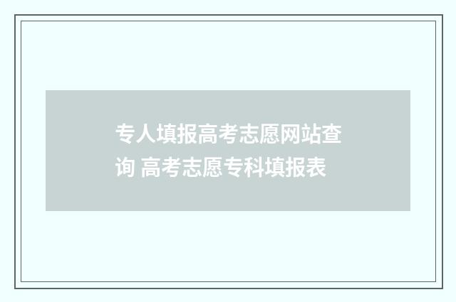 专人填报高考志愿网站查询 高考志愿专科填报表