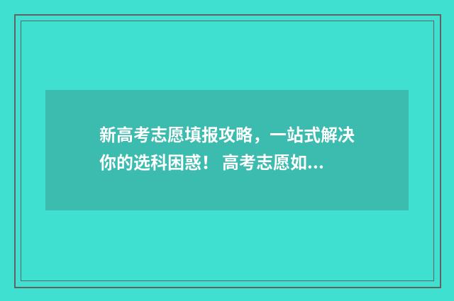新高考志愿填报攻略，一站式解决你的选科困惑！ 高考志愿如何正确填报