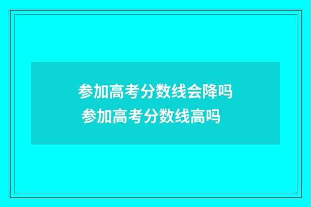 参加高考分数线会降吗 参加高考分数线高吗