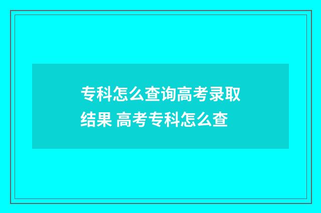 专科怎么查询高考录取结果 高考专科怎么查