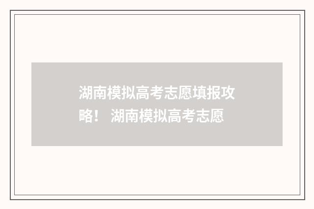湖南模拟高考志愿填报攻略！ 湖南模拟高考志愿