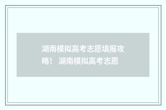 湖南模拟高考志愿填报攻略！ 湖南模拟高考志愿