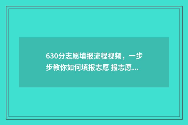630分志愿填报流程视频，一步步教你如何填报志愿 报志愿96个怎么录取
