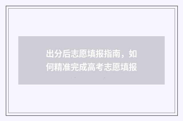 出分后志愿填报指南，如何精准完成高考志愿填报