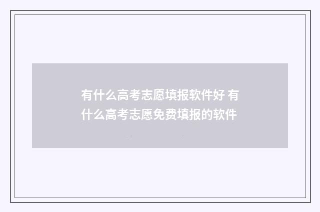 有什么高考志愿填报软件好 有什么高考志愿免费填报的软件