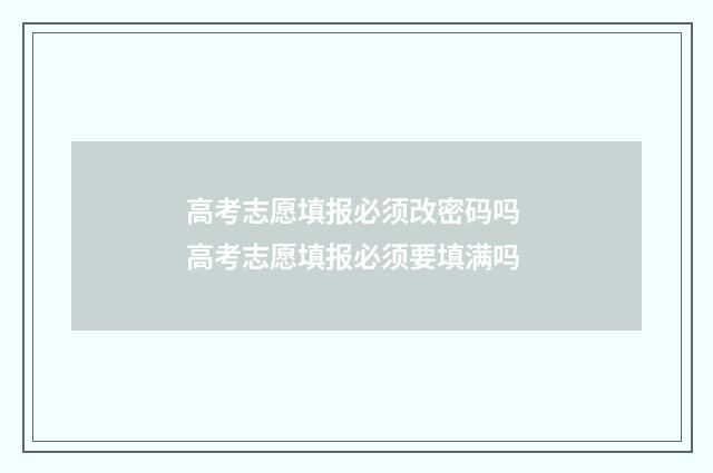 高考志愿填报必须改密码吗 高考志愿填报必须要填满吗