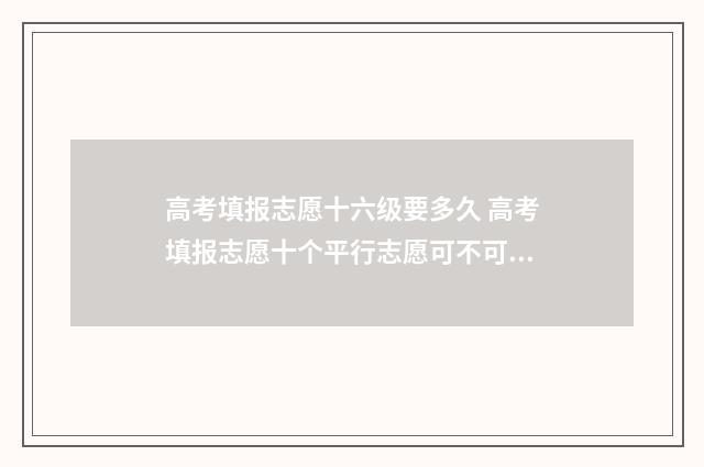 高考填报志愿十六级要多久 高考填报志愿十个平行志愿可不可以不填满