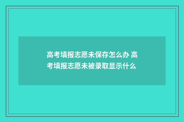 高考填报志愿未保存怎么办 高考填报志愿未被录取显示什么