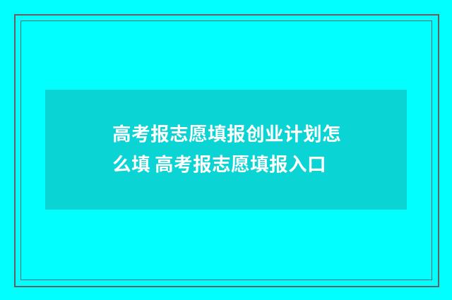 高考报志愿填报创业计划怎么填 高考报志愿填报入口