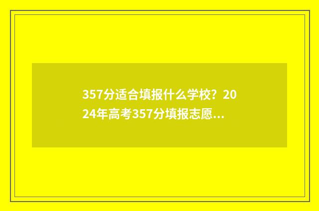 357分适合填报什么学校？2024年高考357分填报志愿指南 2021高考357分能报什么学校