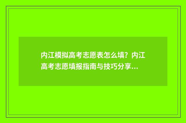 内江模拟高考志愿表怎么填?内江高考志愿填报指南与技巧分享 内江市高考志愿填报模拟