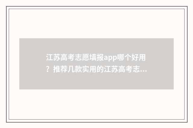 江苏高考志愿填报app哪个好用？推荐几款实用的江苏高考志愿填报工具 江苏高考志愿填报