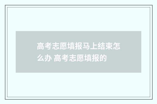 高考志愿填报马上结束怎么办 高考志愿填报的