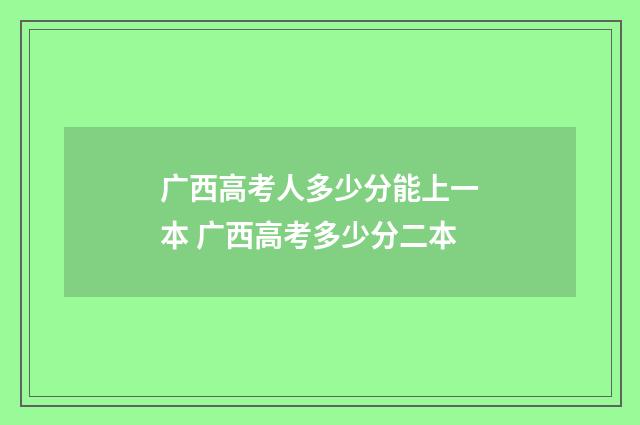 广西高考人多少分能上一本 广西高考多少分二本