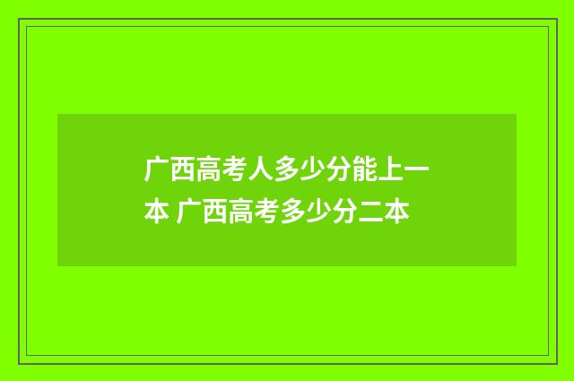 广西高考人多少分能上一本 广西高考多少分二本